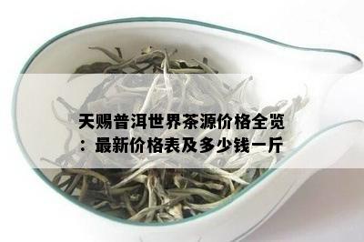 天赐普洱世界茶源价格全览：最新价格表及多少钱一斤