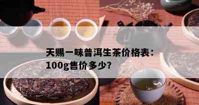 天赐一味普洱生茶价格表：100g售价多少？