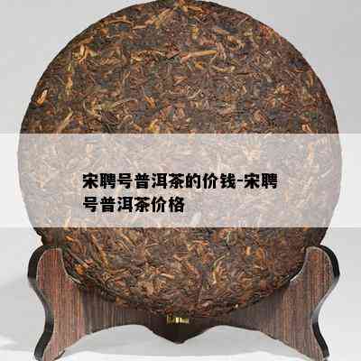 宋聘号普洱茶的价钱-宋聘号普洱茶价格