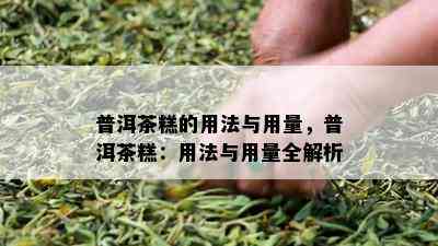 普洱茶糕的用法与用量，普洱茶糕：用法与用量全解析