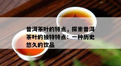 普洱茶叶的特点，探索普洱茶叶的特别特点：一种历史悠久的饮品