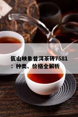 佤山映象普洱茶砖7581：种类、价格全解析