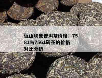 佤山映象普洱茶价格：7581与7561砖茶的价格对比分析