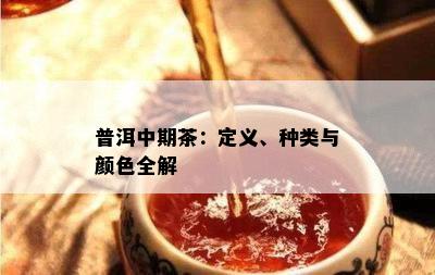 普洱中期茶：定义、种类与颜色全解