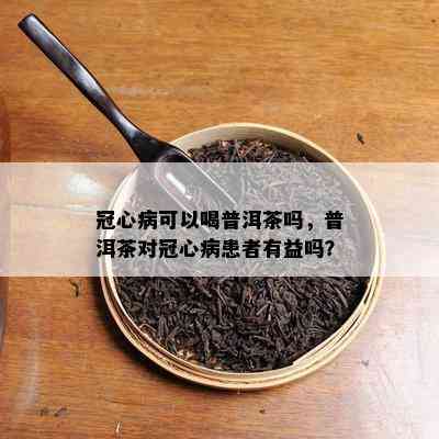 冠心病可以喝普洱茶吗，普洱茶对冠心病患者有益吗？