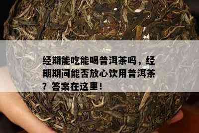 经期能吃能喝普洱茶吗，经期期间能否放心饮用普洱茶？答案在这里！