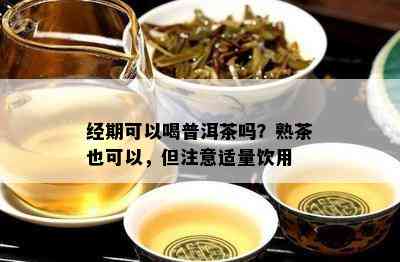 经期可以喝普洱茶吗？熟茶也可以，但留意适量饮用