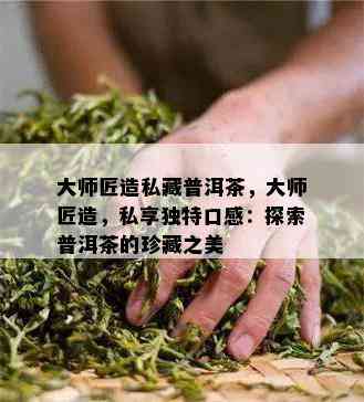 大师匠造私藏普洱茶，大师匠造，私享独特口感：探索普洱茶的珍藏之美