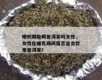 喂奶期能喝普洱茶吗女性，女性在哺乳期间是否适合饮用普洱茶？