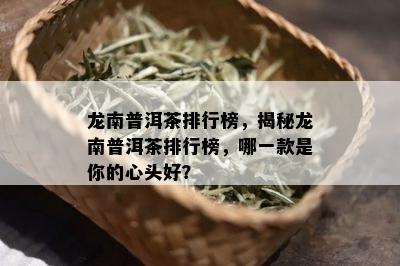 龙南普洱茶排行榜，揭秘龙南普洱茶排行榜，哪一款是你的心头好？