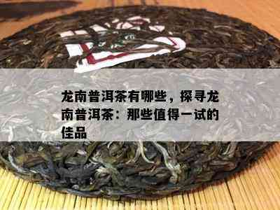 龙南普洱茶有哪些，探寻龙南普洱茶：那些值得一试的佳品