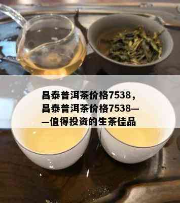 昌泰普洱茶价格7538，昌泰普洱茶价格7538——值得投资的生茶佳品