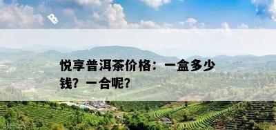 悦享普洱茶价格：一盒多少钱？一合呢？