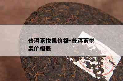 普洱茶悦泉价格-普洱茶悦泉价格表