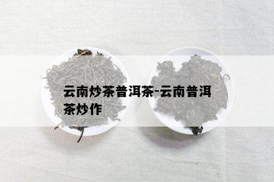 云南炒茶普洱茶-云南普洱茶炒作