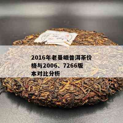 2016年老曼峨普洱茶价格与2006、7266版本对比分析