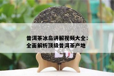 普洱茶冰岛讲解视频大全：全面解析顶级普洱茶产地