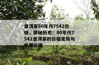 普洱茶80年代7542价格，探秘历史：80年代7542普洱茶的价格走势与收藏价值