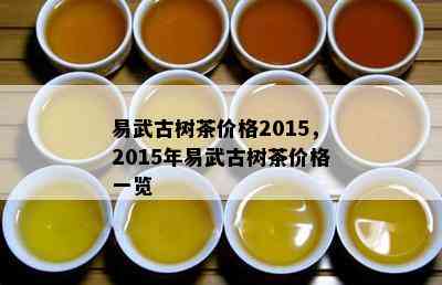 易武古树茶价格2015，2015年易武古树茶价格一览