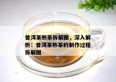 普洱茶熟茶拆解图，深入解析：普洱茶熟茶的制作过程拆解图