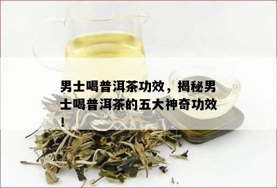 男士喝普洱茶功效，揭秘男士喝普洱茶的五大神奇功效！