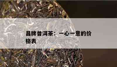 昌牌普洱茶：一心一意的价格表