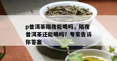 p普洱茶隔夜能喝吗，隔夜普洱茶还能喝吗？专家告诉你答案