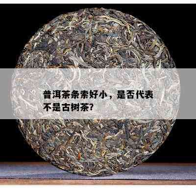 普洱茶条索好小，是不是代表不是古树茶？