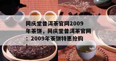 同庆堂普洱茶官网2009年茶饼，同庆堂普洱茶官网：2009年茶饼特惠抢购！