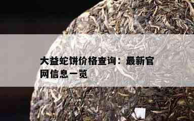 大益蛇饼价格查询：最新官网信息一览