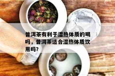 普洱茶有利于湿热体质的喝吗，普洱茶适合湿热体质饮用吗？