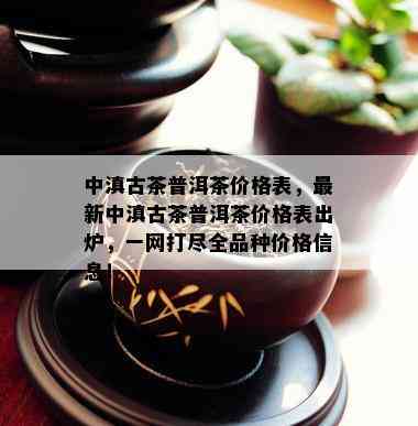 中滇古茶普洱茶价格表，最新中滇古茶普洱茶价格表出炉，一网打尽全品种价格信息！