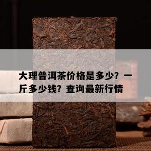 大理普洱茶价格是多少？一斤多少钱？查询最新行情