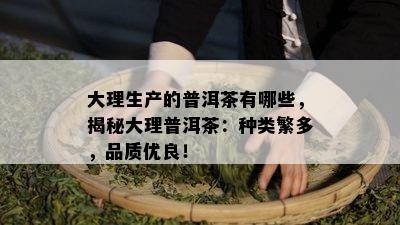 大理生产的普洱茶有哪些，揭秘大理普洱茶：种类繁多，品质优良！