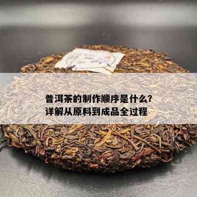 普洱茶的制作顺序是什么？详解从原料到成品全过程