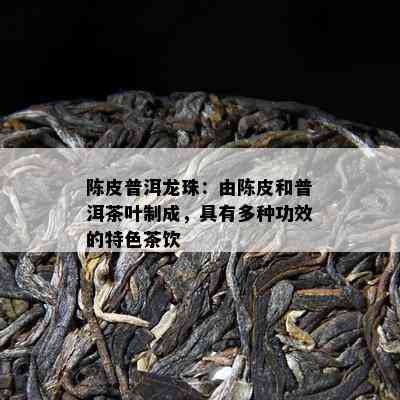 陈皮普洱龙珠：由陈皮和普洱茶叶制成，具有多种功效的特色茶饮