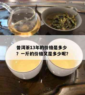 普洱茶13年的价格是多少？一斤的价格又是多少呢？