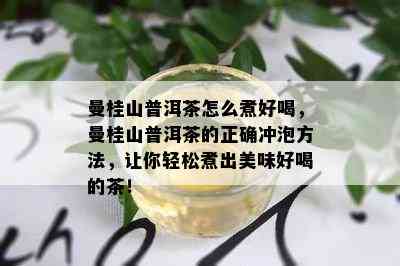 曼桂山普洱茶怎么煮好喝，曼桂山普洱茶的正确冲泡方法，让你轻松煮出美味好喝的茶！