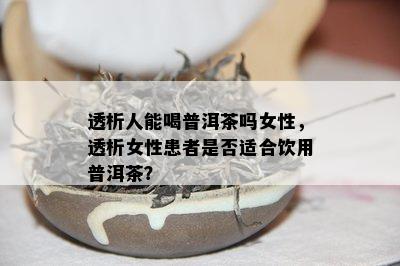 透析人能喝普洱茶吗女性，透析女性患者是不是适合饮用普洱茶？