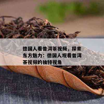 德国人看普洱茶视频，探索东方魅力：德国人观看普洱茶视频的独特视角