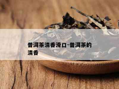 普洱茶清香滑口-普洱茶的清香