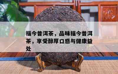 福今普洱茶，品味福今普洱茶，享受醇厚口感与健康益处