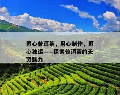 匠心普洱茶，用心制作，匠心独运——探索普洱茶的无穷魅力