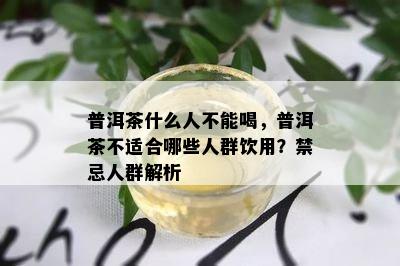 普洱茶什么人不能喝，普洱茶不适合哪些人群饮用？禁忌人群解析