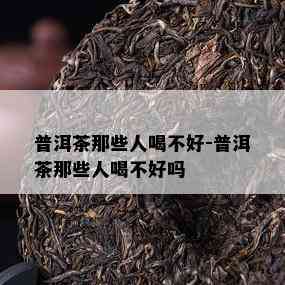 普洱茶那些人喝不好-普洱茶那些人喝不好吗