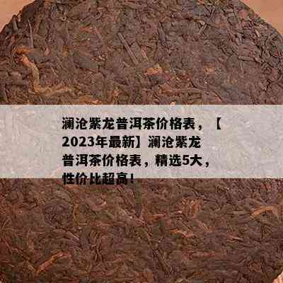 澜沧紫龙普洱茶价格表，【2023年最新】澜沧紫龙普洱茶价格表，精选5大，性价比超高！