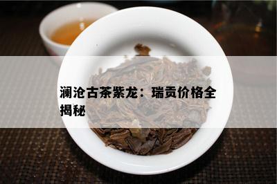 澜沧古茶紫龙：瑞贡价格全揭秘