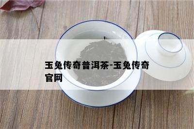 玉兔传奇普洱茶-玉兔传奇官网