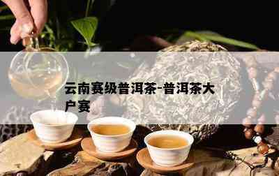 云南赛级普洱茶-普洱茶大户赛