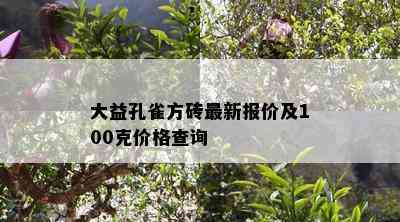 大益孔雀方砖最新报价及100克价格查询